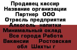 Продавец-кассир › Название организации ­ Партнер, ООО › Отрасль предприятия ­ Алкоголь, напитки › Минимальный оклад ­ 1 - Все города Работа » Вакансии   . Ростовская обл.,Шахты г.